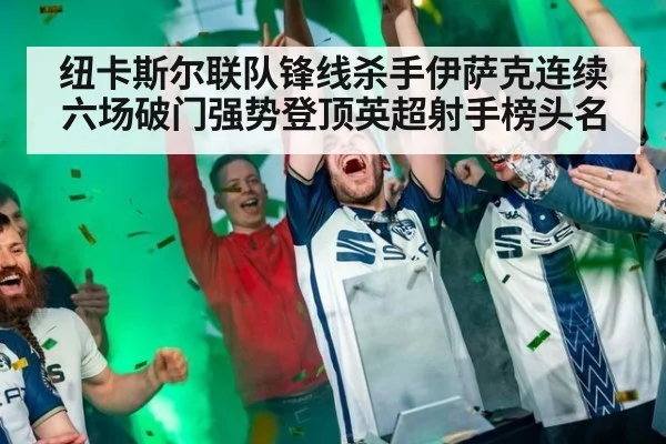 纽卡斯尔联队锋线杀手伊萨克连续六场破门强势登顶英超射手榜头名