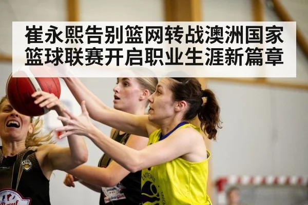 崔永熙告别篮网转战澳洲国家篮球联赛开启职业生涯新篇章