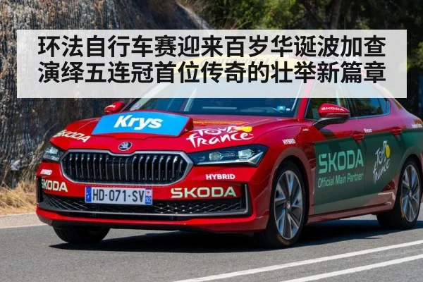 环法自行车赛迎来百岁华诞波加查演绎五连冠首位传奇的壮举新篇章