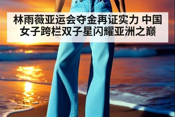 林雨薇亚运会夺金再证实力 中国女子跨栏双子星闪耀亚洲之巅
