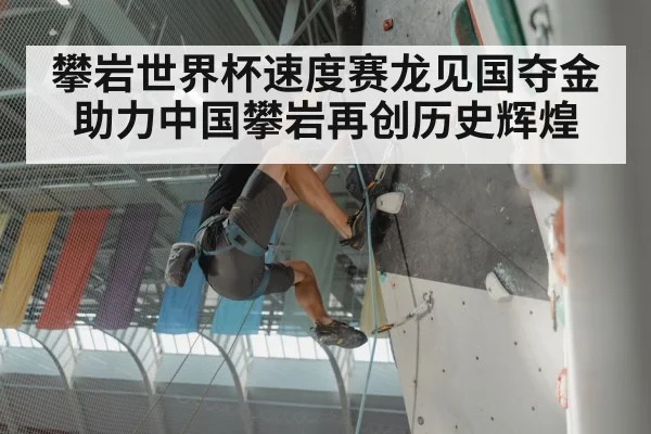 攀岩世界杯速度赛龙见国夺金助力中国攀岩再创历史辉煌