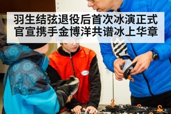 羽生结弦退役后首次冰演正式官宣携手金博洋共谱冰上华章
