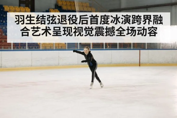 羽生结弦退役后首度冰演跨界融合艺术呈现视觉震撼全场动容